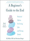 A Beginner’s Guide to the End: Practical Advice for Living Life and Facing Death 