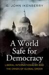 A World Safe for Democracy: Liberal Internationalism and the Crises of Global Order A World Safe for Democracy: Liberal Internationalism and the Crises of Global Order