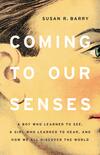 Coming to Our Senses: A Boy Who Learned to See, A Girl Who Learned to Hear, and How We All Discover the World Coming to Our Senses: A Boy Who Learned to See, A Girl Who Learned to Hear, and How We All Discover the World