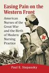 Easing Pain on the Western Front: American Nurses of the Great War and the Birth of Modern Nursing Practice 