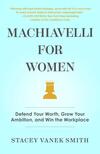 Machiavelli for Women: Defend Your Worth, Grow Your Ambition, and Win the Workplace Machiavelli for Women: Defend Your Worth, Grow Your Ambition, and Win the Workplace
