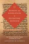 Reason and Revelation in Byzantine Antioch: The Christian Translation Program of Abdallah ibn al-Fadl Reason and Revelation in Byzantine Antioch: The Christian Translation Program of Abdallah ibn al-Fadl