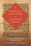 Reason and Revelation in Byzantine Antioch: The Christian Translation Program of Abdallah ibn al-Fadl 