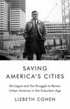 Saving America’s Cities: Ed Logue and the Struggle to Renew Urban America in the Suburban Age 