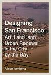 Designing San Francisco: Art, Land, and Urban Renewal in the City by the Bay