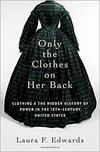 Only the Clothes on Her Back: Clothing and the Hidden History of Power in the Nineteenth-Century United States Only the Clothes on Her Back: Clothing and the Hidden History of Power in the Nineteenth-Century United States