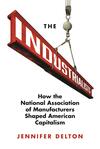 The Industrialists: How the National Association of Manufacturers Shaped American Capitalism The Industrialists: How the National Association of Manufacturers Shaped American Capitalism