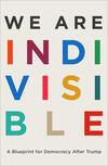 We Are Indivisible: A Blueprint for Democracy After Trump We Are Indivisible: A Blueprint for Democracy After Trump