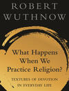 What Happens When We Practice Religion?: Textures of Devotion in Everyday Life What Happens When We Practice Religion?: Textures of Devotion in Everyday Life