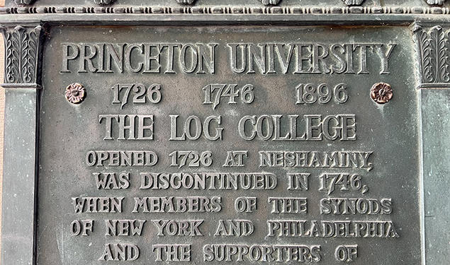 Plaque reading: Princeton University 1726 1746 1896, The Log College Opened 1726 at Neshaminy, was discontinued in 1746, when members of the Synods of New York and Philadelphia and supporters of the Log College united in the organization of The College of New Jersey.